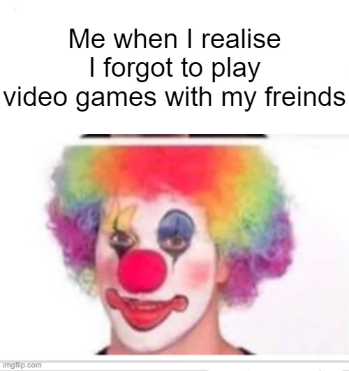 Uncool gamer moment | Me when I realise I forgot to play video games with my freinds | image tagged in gaming | made w/ Imgflip meme maker