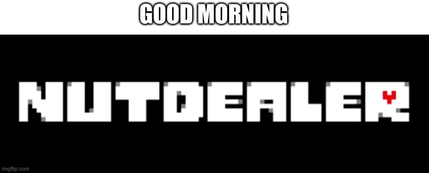 just woke up | GOOD MORNING | image tagged in nutdealer,bruh,undertale | made w/ Imgflip meme maker