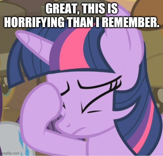 Mlp Twilight Sparkle facehoof | GREAT, THIS IS HORRIFYING THAN I REMEMBER. | image tagged in mlp twilight sparkle facehoof | made w/ Imgflip meme maker