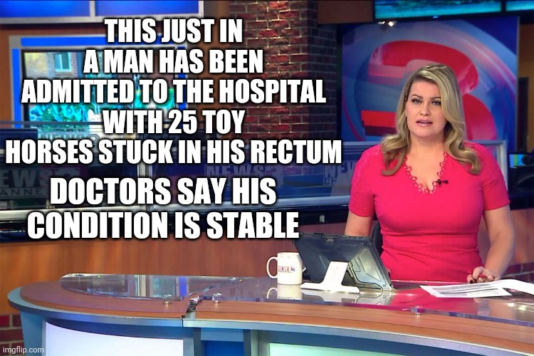 Breaking news | THIS JUST IN
A MAN HAS BEEN ADMITTED TO THE HOSPITAL WITH 25 TOY HORSES STUCK IN HIS RECTUM; DOCTORS SAY HIS CONDITION IS STABLE | image tagged in puns | made w/ Imgflip meme maker