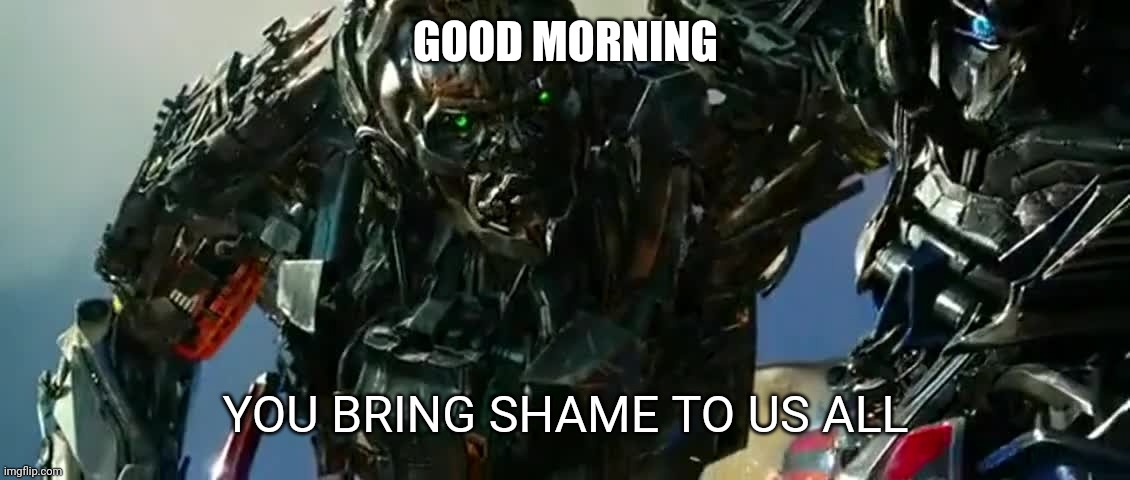 GOOD MORNING | image tagged in you bring shame to us all | made w/ Imgflip meme maker