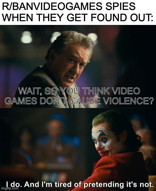 join r/banvideogameshate | R/BANVIDEOGAMES SPIES WHEN THEY GET FOUND OUT:; WAIT, SO YOU THINK VIDEO GAMES DON'T CAUSE VIOLENCE? | image tagged in i do and i'm tired of pretending it's not | made w/ Imgflip meme maker