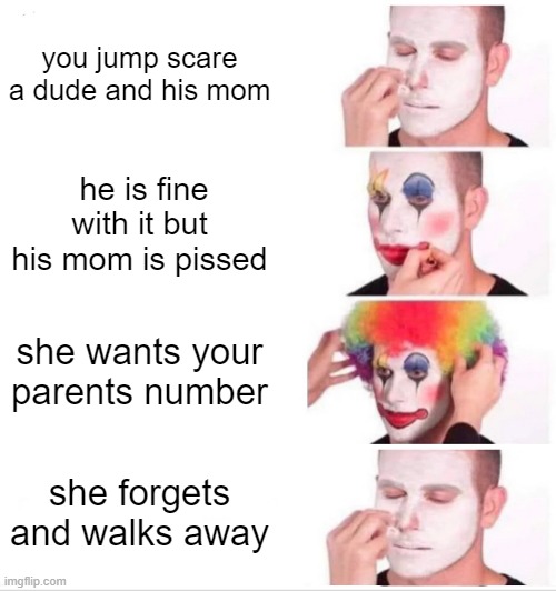 the dude and his mom | you jump scare a dude and his mom; he is fine with it but his mom is pissed; she wants your parents number; she forgets and walks away | image tagged in memes,clown applying makeup | made w/ Imgflip meme maker