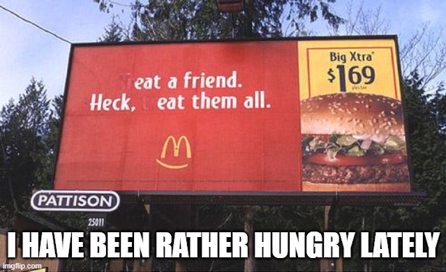 Yum! | I HAVE BEEN RATHER HUNGRY LATELY | image tagged in memes,food,friends,yum,what | made w/ Imgflip meme maker