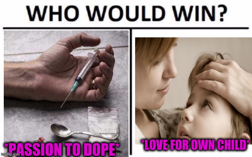 -It's hard decide. | *PASSION TO DOPE*; *LOVE FOR OWN CHILD* | image tagged in memes,who would win,i have several questions hd,chemicals,true love,theneedledrop | made w/ Imgflip meme maker
