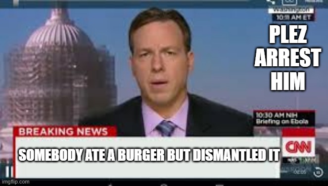 just as everything should be | PLEZ ARREST HIM; SOMEBODY ATE A BURGER BUT DISMANTLED IT | image tagged in braking news | made w/ Imgflip meme maker