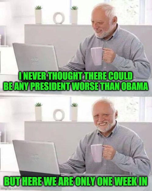 Hide the Pain Harold Meme | I NEVER THOUGHT THERE COULD BE ANY PRESIDENT WORSE THAN OBAMA; BUT HERE WE ARE ONLY ONE WEEK IN | image tagged in memes,hide the pain harold | made w/ Imgflip meme maker