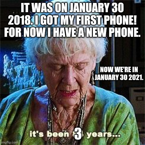 It's been 3 years since I had my first phone | IT WAS ON JANUARY 30 2018. I GOT MY FIRST PHONE! FOR NOW I HAVE A NEW PHONE. NOW WE'RE IN JANUARY 30 2021. 3 | image tagged in it's been 84 years,happy birthday,3 years,old phone | made w/ Imgflip meme maker