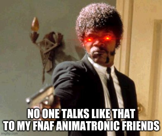 Do not say that to my fnaf buddies! | NO ONE TALKS LIKE THAT TO MY FNAF ANIMATRONIC FRIENDS | image tagged in memes,say that again i dare you | made w/ Imgflip meme maker