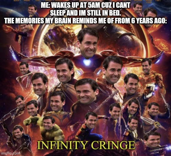 Infinity Cringe | ME: WAKES UP AT 5AM CUZ I CANT SLEEP AND IM STILL IN BED.
THE MEMORIES MY BRAIN REMINDS ME OF FROM 6 YEARS AGO: | image tagged in infinity cringe | made w/ Imgflip meme maker
