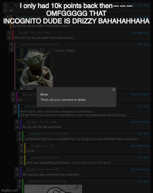 I found the image from my images in august | I only had 10k points back then———
OMFGGGGG THAT INCOGNITO DUDE IS DRIZZY BAHAHAHHAHA | made w/ Imgflip meme maker