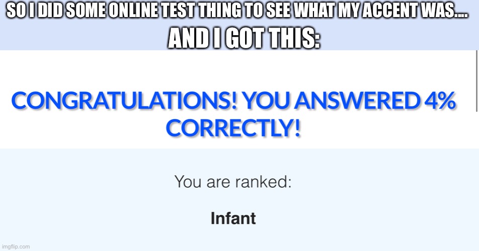 First steps are the hardest | AND I GOT THIS:; SO I DID SOME ONLINE TEST THING TO SEE WHAT MY ACCENT WAS.... | image tagged in lol,infant lol,oop,xd | made w/ Imgflip meme maker