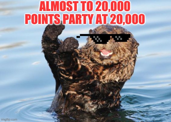 ALMOST TO 20,000! | ALMOST TO 20,000 POINTS PARTY AT 20,000 | image tagged in otter celebration | made w/ Imgflip meme maker