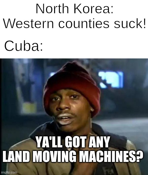 I see Kim Jong-Un does not have maps. | North Korea: Western counties suck! Cuba:; YA'LL GOT ANY LAND MOVING MACHINES? | image tagged in memes,y'all got any more of that,north korea,cuba,politics | made w/ Imgflip meme maker