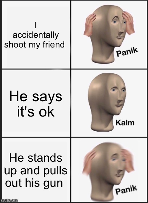 panik  kalm panik | I accidentally shoot my friend; He says it's ok; He stands up and pulls out his gun | image tagged in memes,panik kalm panik | made w/ Imgflip meme maker