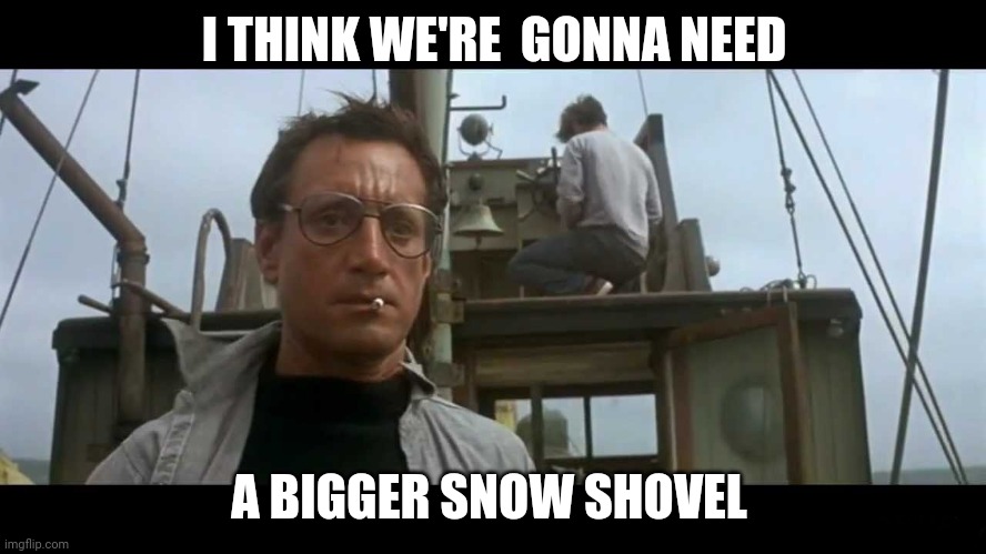 Snow shovel | I THINK WE'RE  GONNA NEED; A BIGGER SNOW SHOVEL | image tagged in jaws bigger boat | made w/ Imgflip meme maker