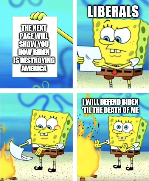Spongebob Burning Paper | THE NEXT PAGE WILL SHOW YOU HOW BIDEN IS DESTROYING AMERICA LIBERALS I WILL DEFEND BIDEN 'TIL THE DEATH OF ME | image tagged in spongebob burning paper | made w/ Imgflip meme maker