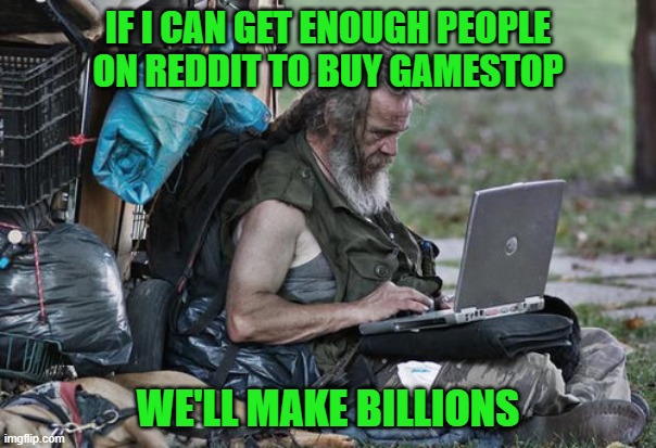 homeless laptop | IF I CAN GET ENOUGH PEOPLE ON REDDIT TO BUY GAMESTOP; WE'LL MAKE BILLIONS | image tagged in homeless laptop | made w/ Imgflip meme maker