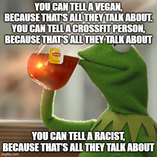 But That's None Of My Business | YOU CAN TELL A VEGAN, BECAUSE THAT'S ALL THEY TALK ABOUT.
YOU CAN TELL A CROSSFIT PERSON, BECAUSE THAT'S ALL THEY TALK ABOUT; YOU CAN TELL A RACIST, BECAUSE THAT'S ALL THEY TALK ABOUT | image tagged in memes,but that's none of my business,kermit the frog | made w/ Imgflip meme maker
