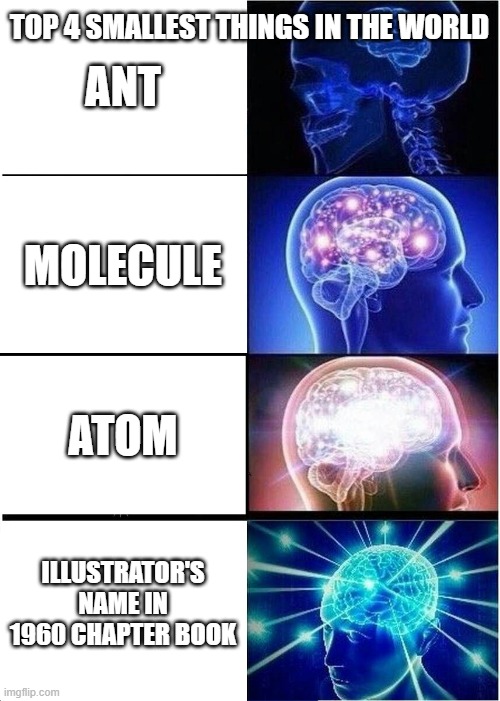 Expanding Brain Meme | TOP 4 SMALLEST THINGS IN THE WORLD; ANT; MOLECULE; ATOM; ILLUSTRATOR'S NAME IN 1960 CHAPTER BOOK | image tagged in memes,expanding brain | made w/ Imgflip meme maker
