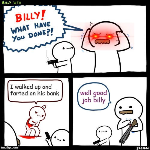 Billy, What Have You Done | I walked up and farted on his bank; well good job billy | image tagged in billy what have you done | made w/ Imgflip meme maker