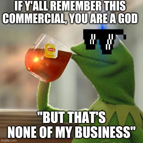 But That's None Of My Business Meme | IF Y'ALL REMEMBER THIS COMMERCIAL, YOU ARE A GOD; "BUT THAT'S NONE OF MY BUSINESS" | image tagged in memes,but that's none of my business,kermit the frog,commercials | made w/ Imgflip meme maker