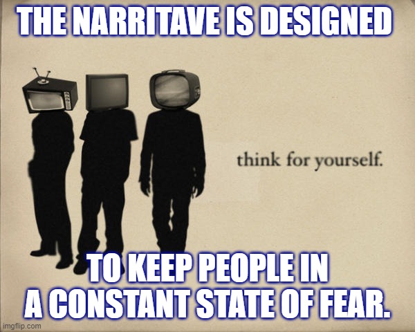 FEAR | THE NARRITAVE IS DESIGNED; TO KEEP PEOPLE IN A CONSTANT STATE OF FEAR. | image tagged in i fear no man,fearless,mind control | made w/ Imgflip meme maker