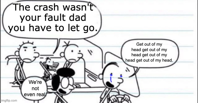Frank Heffley's descent into mental psychosis is a dark story. | The crash wasn't your fault dad you have to let go. Get out of my head get out of my head get out of my head get out of my head. We're not even real. | made w/ Imgflip meme maker