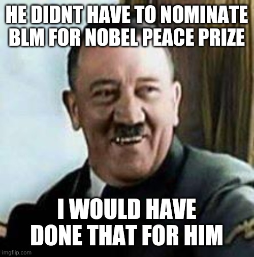 socialist leftist nominated blm for nobel peace prize | HE DIDNT HAVE TO NOMINATE BLM FOR NOBEL PEACE PRIZE; I WOULD HAVE DONE THAT FOR HIM | image tagged in laughing hitler,blm,hitler,nobel prize,socialism,leftists | made w/ Imgflip meme maker
