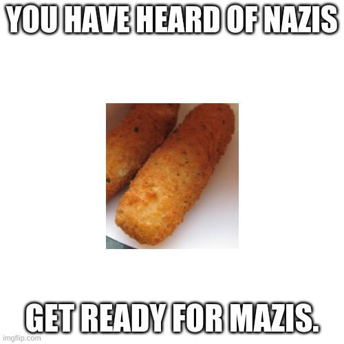 Blank Transparent Square Meme | YOU HAVE HEARD OF NAZIS; GET READY FOR MAZIS. | image tagged in memes,blank transparent square | made w/ Imgflip meme maker
