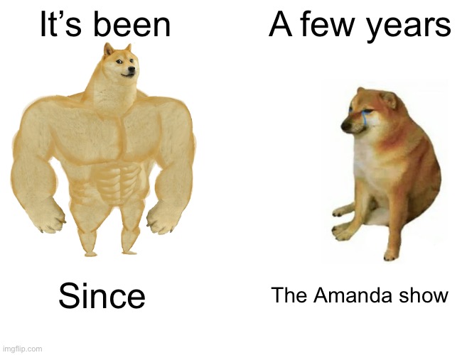 It’s true | It’s been; A few years; Since; The Amanda show | image tagged in memes,buff doge vs cheems | made w/ Imgflip meme maker