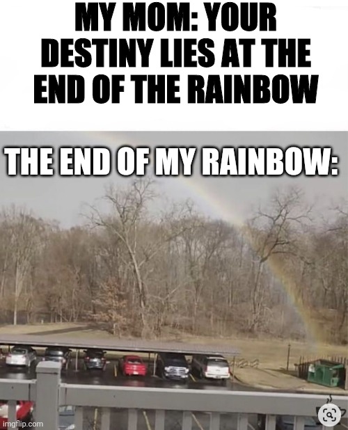 My destiny | MY MOM: YOUR DESTINY LIES AT THE END OF THE RAINBOW; THE END OF MY RAINBOW: | image tagged in destiny,end of the rainbow | made w/ Imgflip meme maker