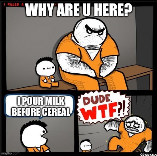 Wut | WHY ARE U HERE? I POUR MILK BEFORE CEREAL | image tagged in srgrafo dude wtf | made w/ Imgflip meme maker