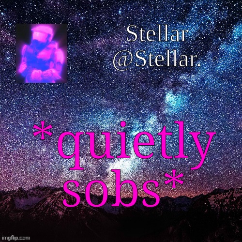 Stellar | *quietly sobs* | image tagged in stellar | made w/ Imgflip meme maker