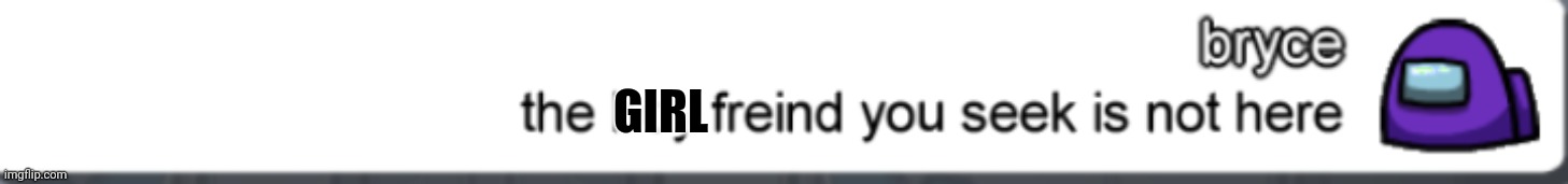 GIRL | image tagged in the boy friends you seek are not here | made w/ Imgflip meme maker