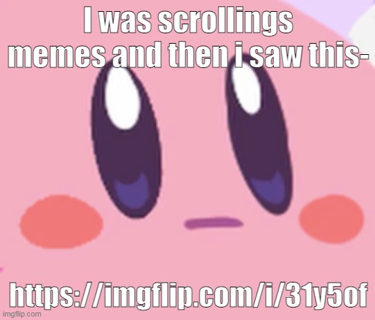 :I | I was scrollings memes and then i saw this-; https://imgflip.com/i/31y5of | image tagged in blank kirby face | made w/ Imgflip meme maker