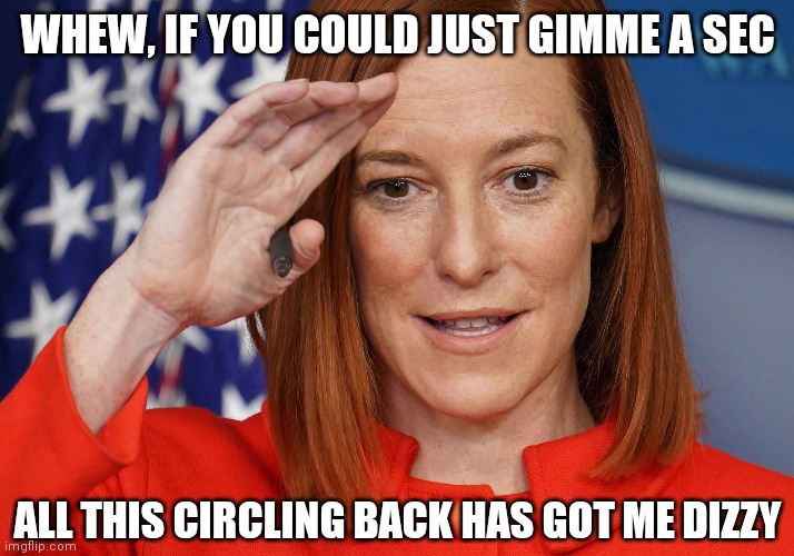 WHEW, IF YOU COULD JUST GIMME A SEC; ALL THIS CIRCLING BACK HAS GOT ME DIZZY | image tagged in jen psaki,press secretary,biden,white house,liberal logic | made w/ Imgflip meme maker