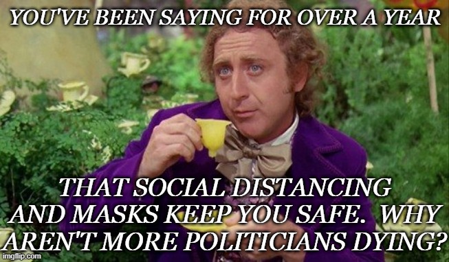YOU'VE BEEN SAYING FOR OVER A YEAR; THAT SOCIAL DISTANCING AND MASKS KEEP YOU SAFE.  WHY AREN'T MORE POLITICIANS DYING? | image tagged in willie wonka | made w/ Imgflip meme maker