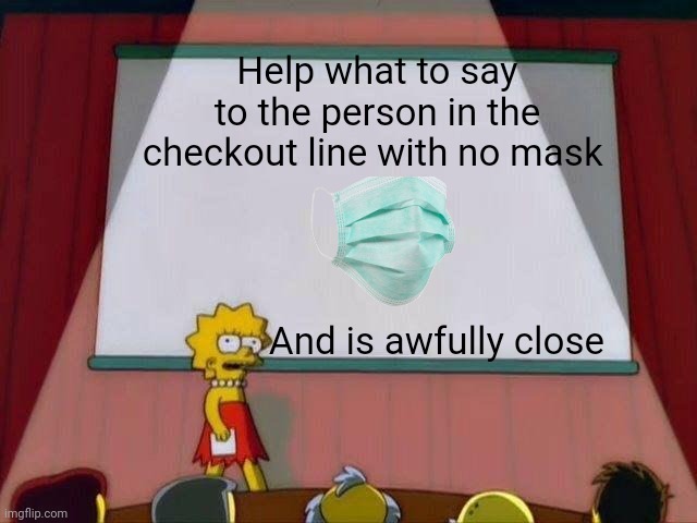 Lisa Simpson's Presentation | Help what to say to the person in the checkout line with no mask; And is awfully close | image tagged in lisa simpson's presentation | made w/ Imgflip meme maker