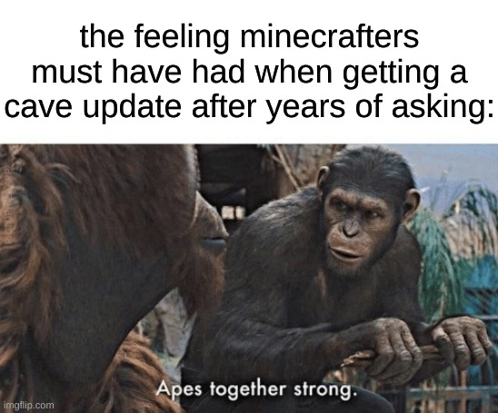 just thought of it | the feeling minecrafters must have had when getting a cave update after years of asking: | image tagged in memes,funny,minecraft,apes together strong,yes | made w/ Imgflip meme maker