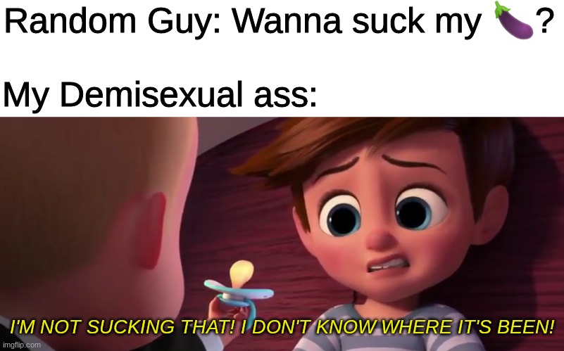 Random Guy: Wanna suck my 🍆? My Demisexual ass:; I'M NOT SUCKING THAT! I DON'T KNOW WHERE IT'S BEEN! | image tagged in boss baby,lgbtq,demisexual | made w/ Imgflip meme maker