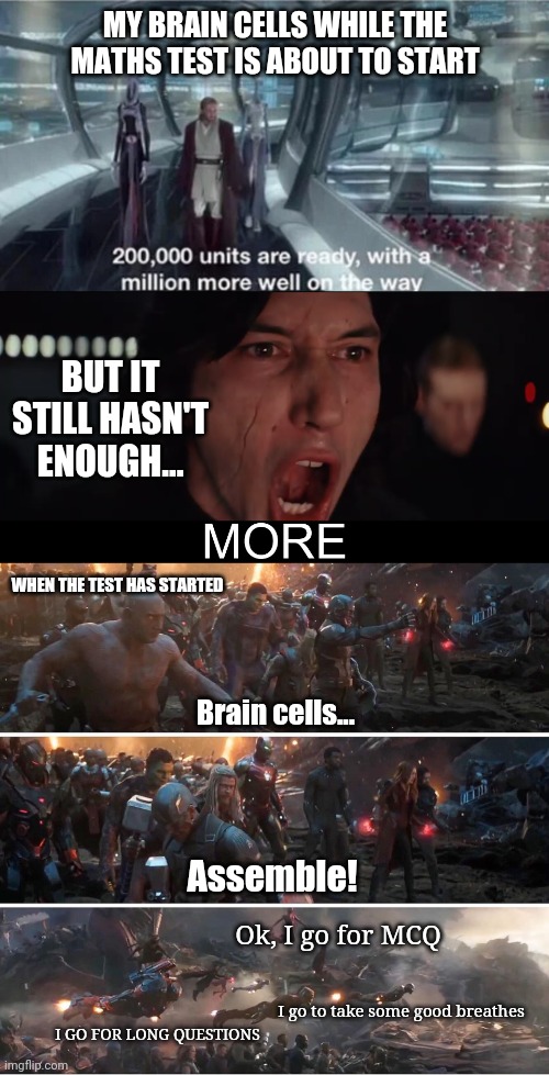 It's hard... |  MY BRAIN CELLS WHILE THE MATHS TEST IS ABOUT TO START; BUT IT STILL HASN'T ENOUGH... WHEN THE TEST HAS STARTED; Brain cells... Assemble! Ok, I go for MCQ; I go to take some good breathes; I GO FOR LONG QUESTIONS | image tagged in 200 000 units are ready with a million more well on the way,kylo ren more,avengers assemble | made w/ Imgflip meme maker