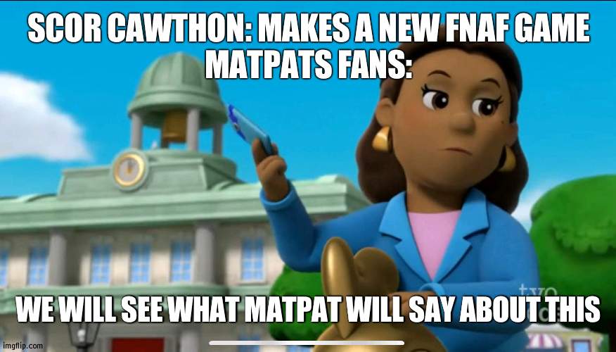 Sooo many FNaF theories | SCOR CAWTHON: MAKES A NEW FNAF GAME
MATPATS FANS:; WE WILL SEE WHAT MATPAT WILL SAY ABOUT THIS | image tagged in we ll see what the paw patrol has to say about this,fnaf,matpat | made w/ Imgflip meme maker
