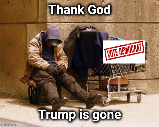 Homeless | Thank God Trump is gone | image tagged in homeless | made w/ Imgflip meme maker