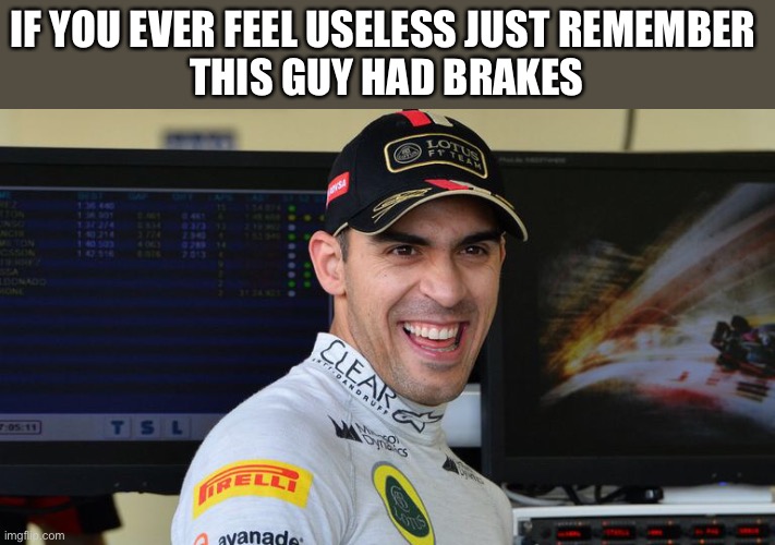 IF YOU EVER FEEL USELESS JUST REMEMBER 
THIS GUY HAD BRAKES | made w/ Imgflip meme maker