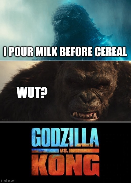 Godzilla Vs. Kong | I POUR MILK BEFORE CEREAL; WUT? | image tagged in godzilla vs kong | made w/ Imgflip meme maker