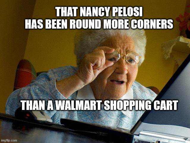 Grandma Finds The Internet Meme | THAT NANCY PELOSI HAS BEEN ROUND MORE CORNERS; THAN A WALMART SHOPPING CART | image tagged in memes,grandma finds the internet | made w/ Imgflip meme maker