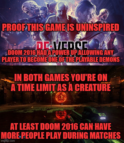 PROOF THIS GAME IS UNINSPIRED; DOOM 2016 HAD A POWER UP ALLOWING ANY PLAYER TO BECOME ONE OF THE PLAYABLE DEMONS; IN BOTH GAMES YOU'RE ON A TIME LIMIT AS A CREATURE; AT LEAST DOOM 2016 CAN HAVE MORE PEOPLE PLAY DURING MATCHES | image tagged in resident evil,doom,multiplayer,uninspired | made w/ Imgflip meme maker