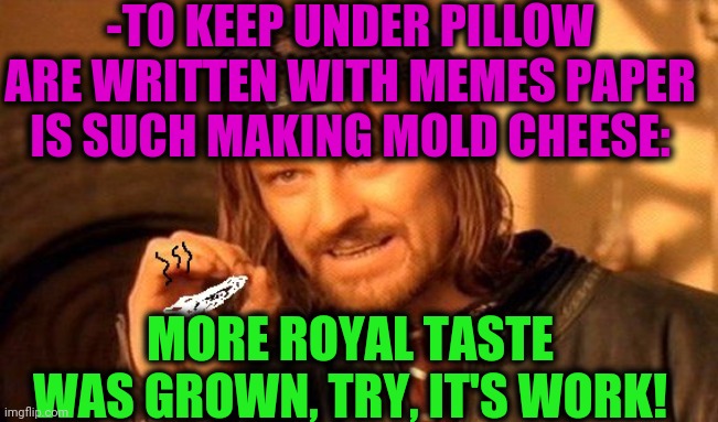 -Production excellent. | -TO KEEP UNDER PILLOW ARE WRITTEN WITH MEMES PAPER IS SUCH MAKING MOLD CHEESE:; MORE ROYAL TASTE WAS GROWN, TRY, IT'S WORK! | image tagged in one does not simply 420 blaze it,chuck e cheese,pillow,newspaper,lotr,i have no idea what i am doing dog | made w/ Imgflip meme maker