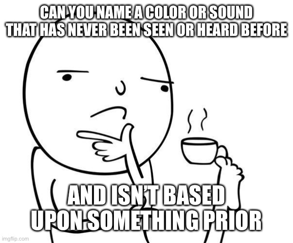 No, I cannot | CAN YOU NAME A COLOR OR SOUND THAT HAS NEVER BEEN SEEN OR HEARD BEFORE; AND ISN’T BASED UPON SOMETHING PRIOR | image tagged in hmmm | made w/ Imgflip meme maker